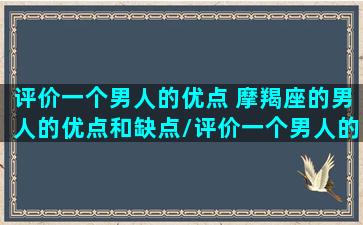 评价一个男人的优点 摩羯座的男人的优点和缺点/评价一个男人的优点 摩羯座的男人的优点和缺点-我的网站